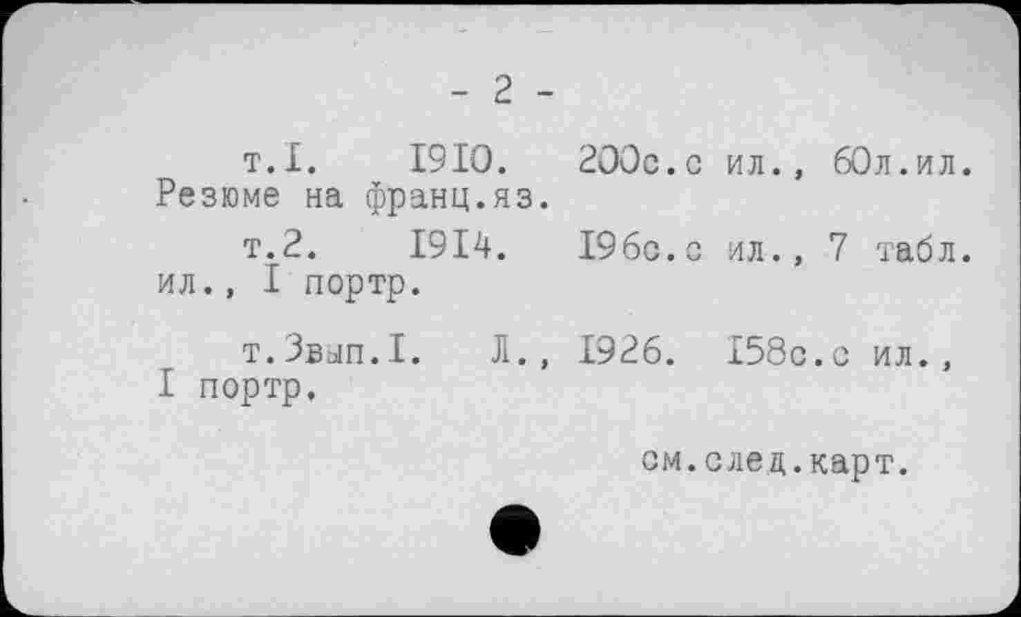 ﻿- г -
т.I. 1910.	200c.с ил., 60л.ил.
Резюме на франц.яз.
т.2.	1914.	196с. с ил., 7 табл,
ил., I портр.
т.Звып.1. Л., 1926. 158с.с ил., I портр.
см.след.карт.